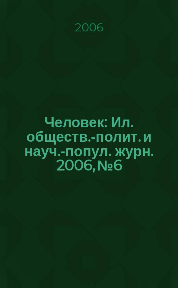 Человек : Ил. обществ.-полит. и науч.-попул. журн. 2006, № 6