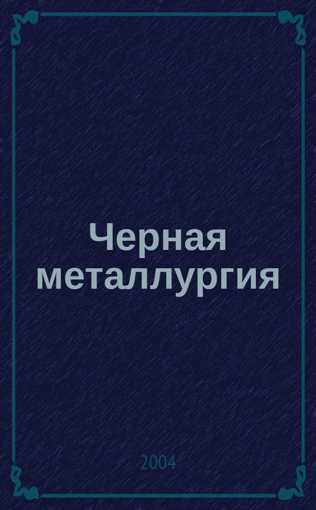 Черная металлургия : бюллетень научно-технической и экономической информации. 2004, вып. 12 (1260)