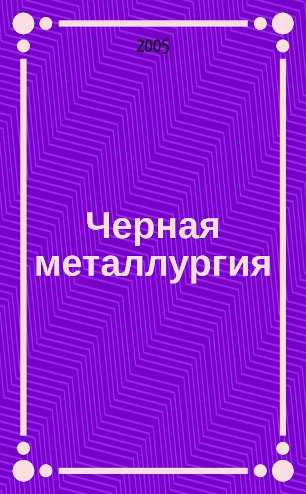 Черная металлургия : бюллетень научно-технической и экономической информации. 2005, вып. 7 (1267)