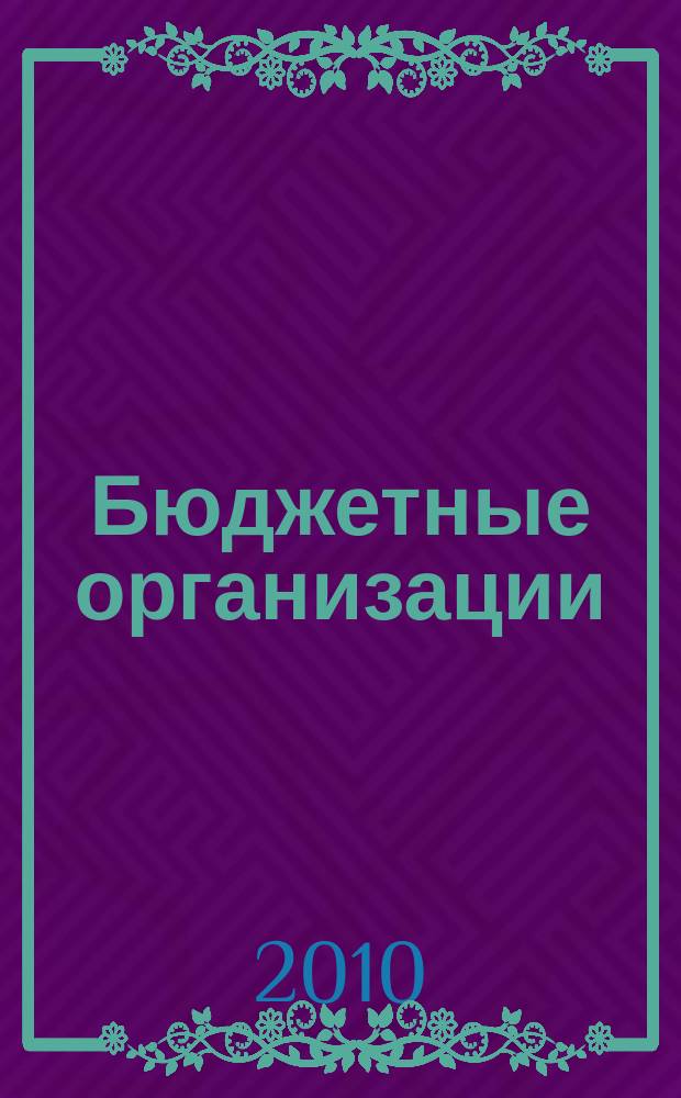 Бюджетные организации : Экономика и учет Ежемес. журн. рук. и гл. бухгалтера. 2010, № 5 (137)