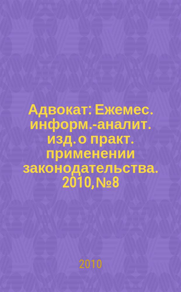 Адвокат : Ежемес. информ.-аналит. изд. о практ. применении законодательства. 2010, № 8