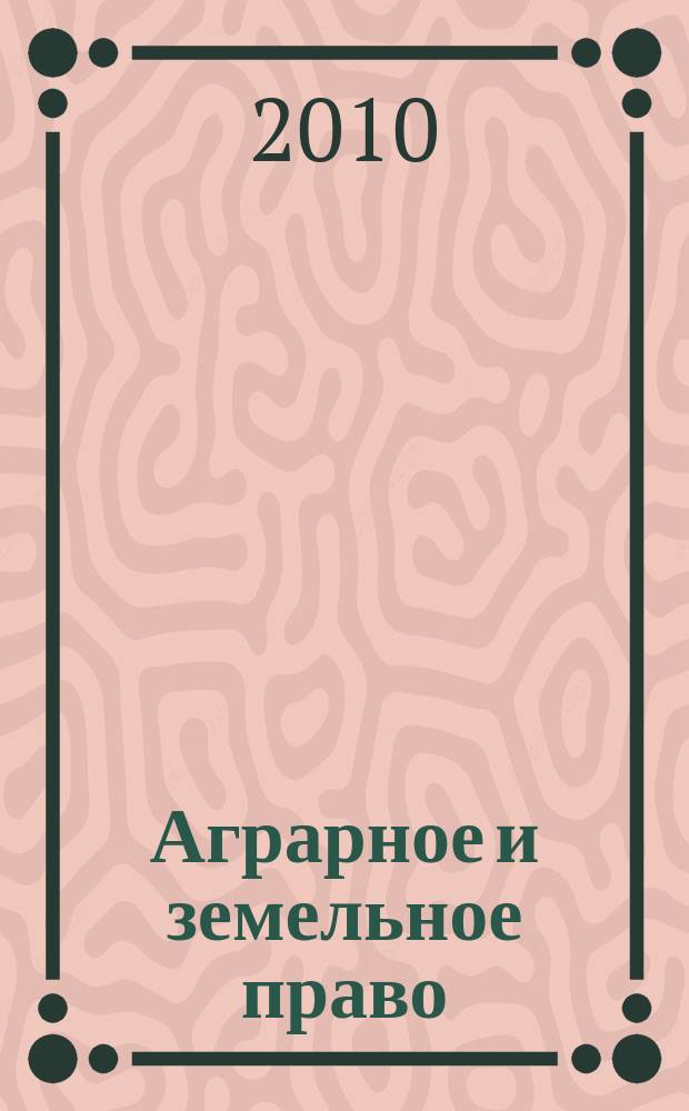 Аграрное и земельное право : научно-практический и информационно-аналитический ежемесячный журнал. 2010, № 10 (70)