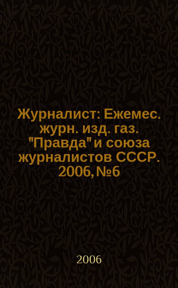Журналист : Ежемес. журн. изд. газ. "Правда" и союза журналистов СССР. 2006, № 6