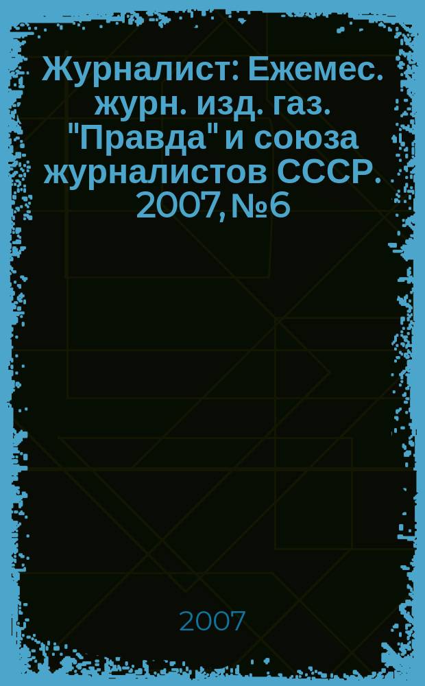 Журналист : Ежемес. журн. изд. газ. "Правда" и союза журналистов СССР. 2007, № 6
