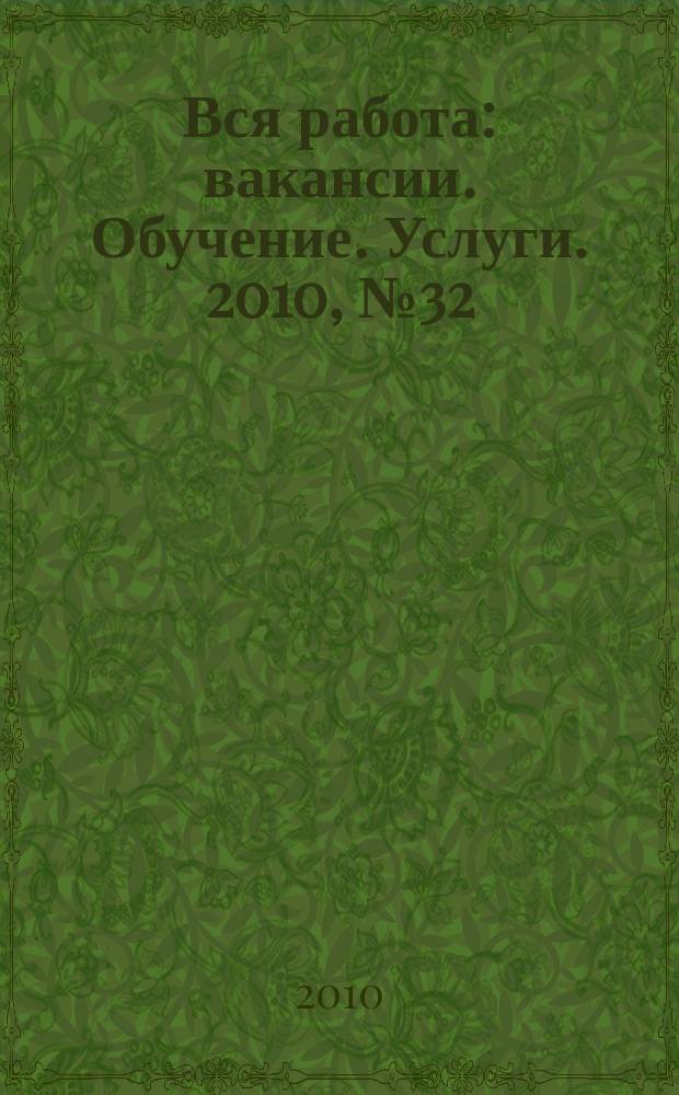 Вся работа : вакансии. Обучение. Услуги. 2010, № 32 (130)
