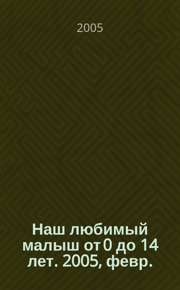 Наш любимый малыш от 0 до 14 лет. 2005, февр.