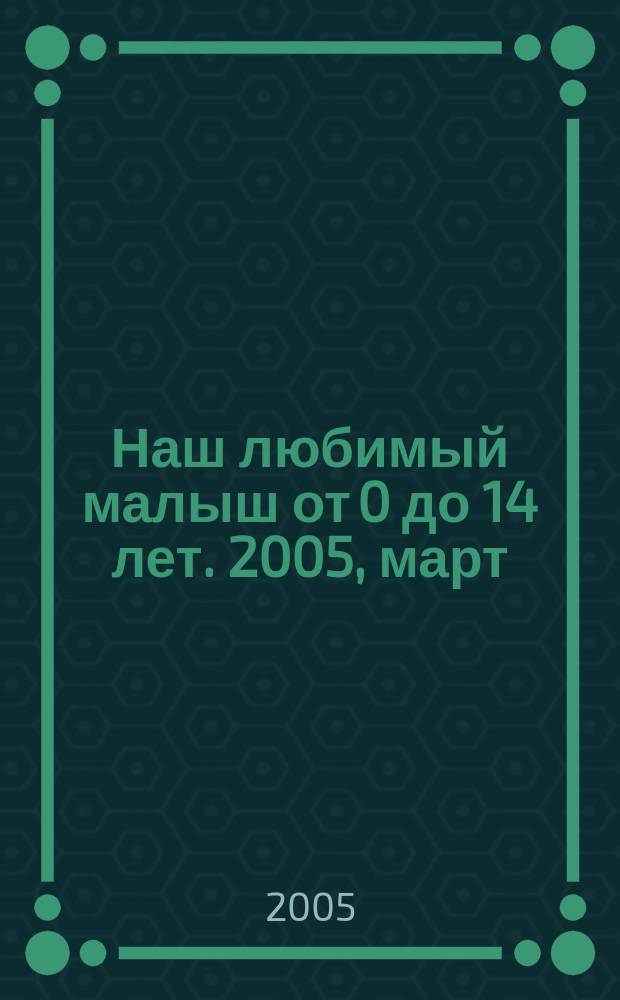 Наш любимый малыш от 0 до 14 лет. 2005, март