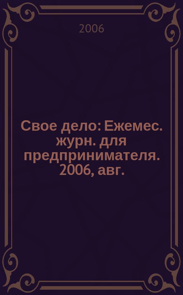 Свое дело : Ежемес. журн. для предпринимателя. 2006, авг.