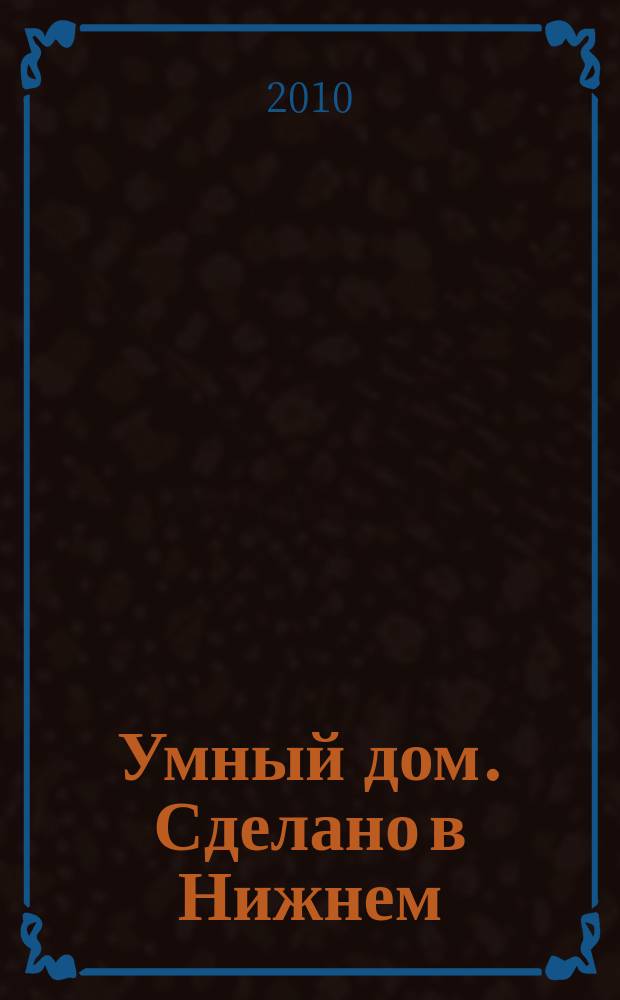 Умный дом. Сделано в Нижнем : полезный журнал для владельцев коттеджей, домов и квартир. 2010, № 6 (35)