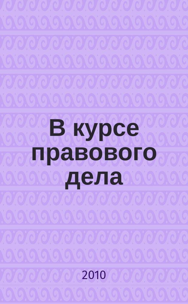 В курсе правового дела : практический журнал для бухгалтера, кадровика, юриста, руководителя. 2010, № 19 (143)