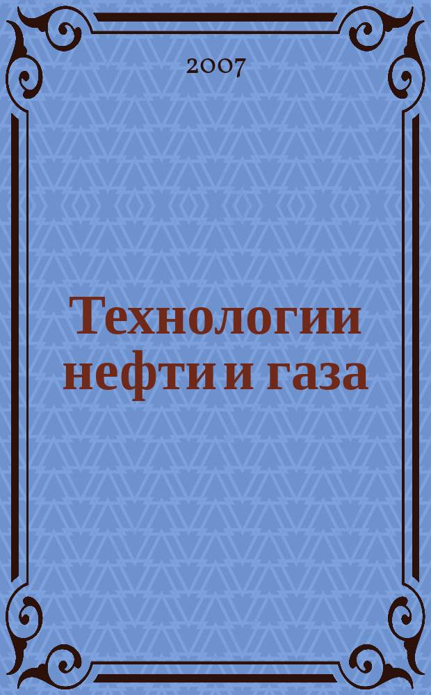 Технологии нефти и газа : новые технологии. Исследования. Анализ. Внедрение научно-технологический журнал. 2007, № 4 (51)