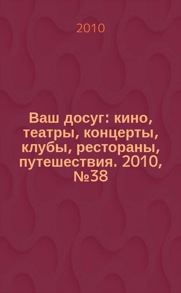 Ваш досуг : кино, театры, концерты, клубы, рестораны, путешествия. 2010, № 38 (698)