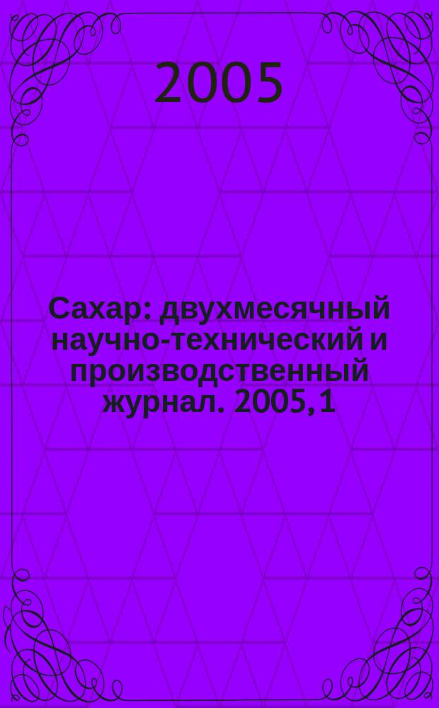 Сахар : двухмесячный научно-технический и производственный журнал. 2005, 1