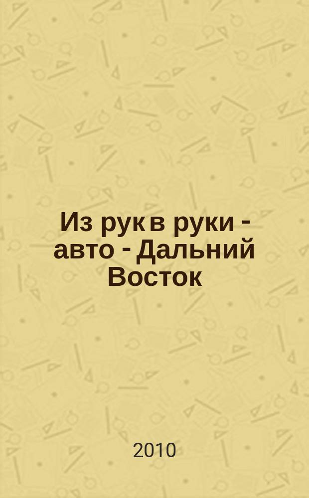 Из рук в руки - авто - Дальний Восток : еженедельник фотообъявлений. 2010, № 31 (613)