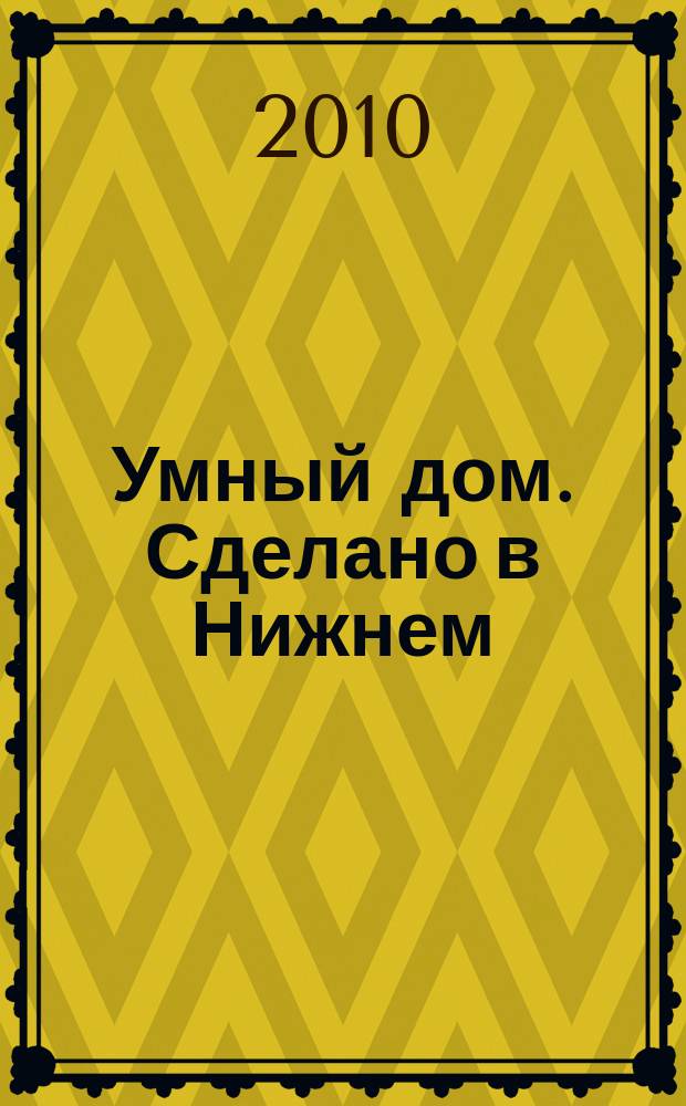 Умный дом. Сделано в Нижнем : полезный журнал для владельцев коттеджей, домов и квартир. 2010, № 5 (34)