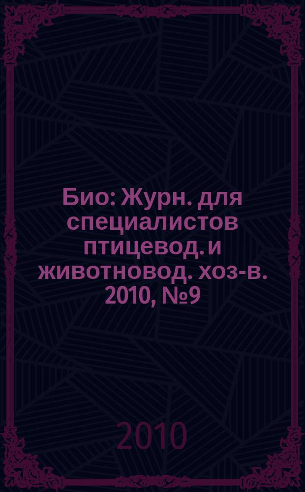 Био : Журн. для специалистов птицевод. и животновод. хоз-в. 2010, № 9 (120)