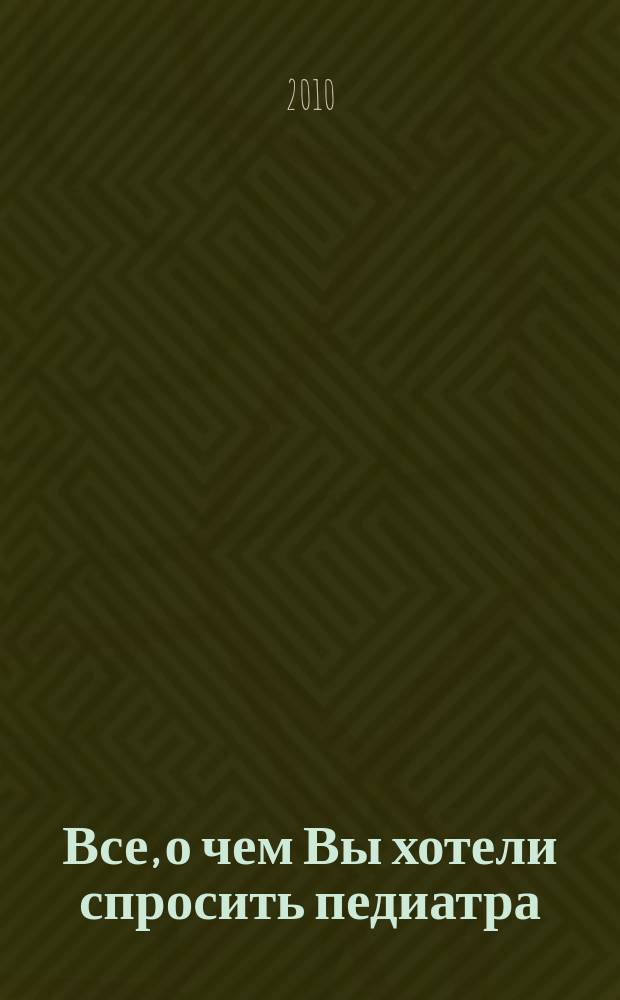 Все, о чем Вы хотели спросить педиатра : научно-популярный журнал журнал для тех, кому дороги дети. 2010, № 4 (19)