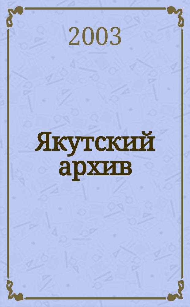 Якутский архив : Ист.-док. науч.-попул. ил. журн. 2003, 1 (9)