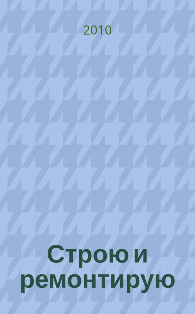Строю и ремонтирую : полезный журнал о строительстве. 2010, 6 (45)
