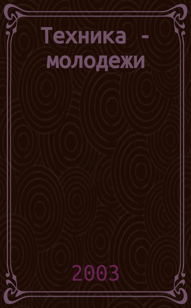 Техника - молодежи : Производ.-техн. и науч. журн. Орган ЦК ВЛКСМ. Ред. коллегия. 2003, № 3 (834)