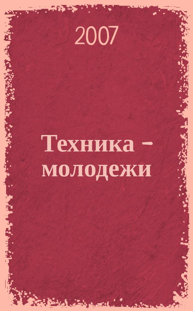 Техника - молодежи : Производ.-техн. и науч. журн. Орган ЦК ВЛКСМ. Ред. коллегия. 2007, № 6 (885)