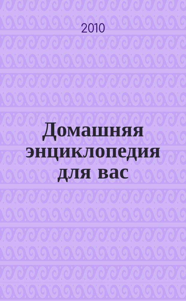 Домашняя энциклопедия для вас : ДЭ Все о красоте, семье, быте, доме, даче, кулинарии, здоровье, технике Ежемес. журн.-дайджест. 2010, № 10