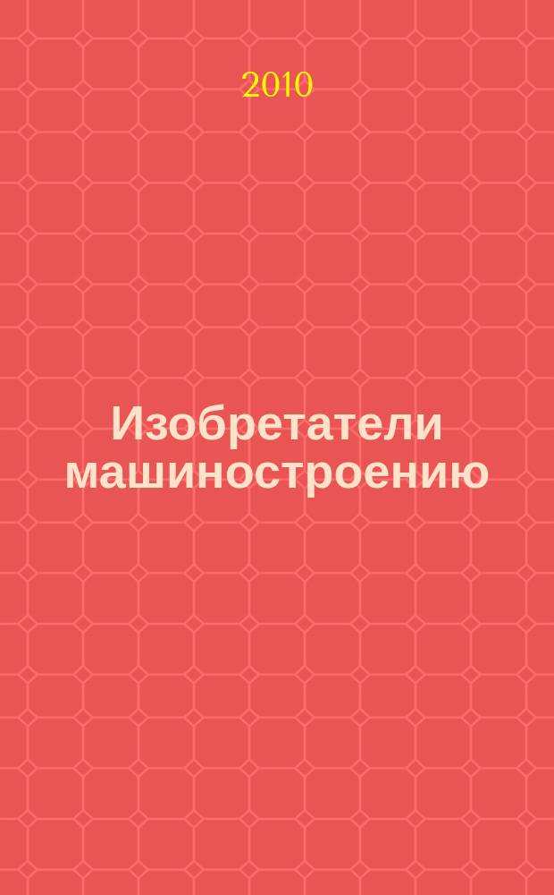 Изобретатели машиностроению : Ежекварт. информ.-техн. журн. 2010, № 10 (73)