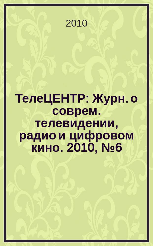 ТелеЦЕНТР : Журн. о соврем. телевидении, радио и цифровом кино. 2010, № 6 (51)