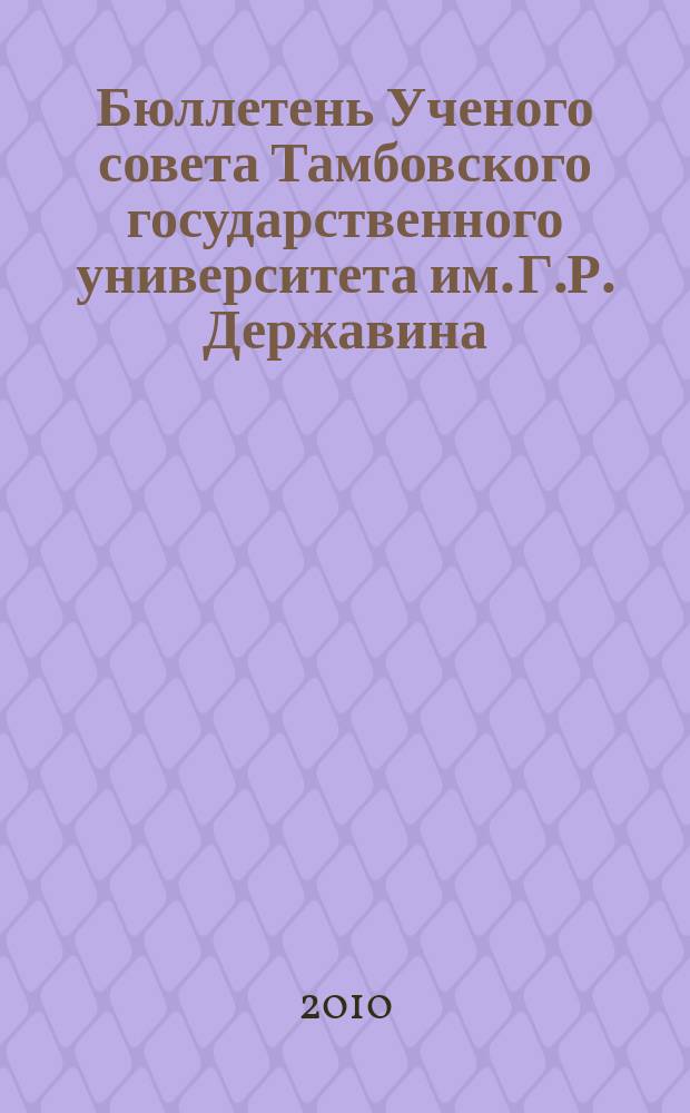 Бюллетень Ученого совета Тамбовского государственного университета им. Г.Р. Державина : информационное издание Ученого совета Тамбовского государственного университета им. Г. Р. Державина. 2010, № 7