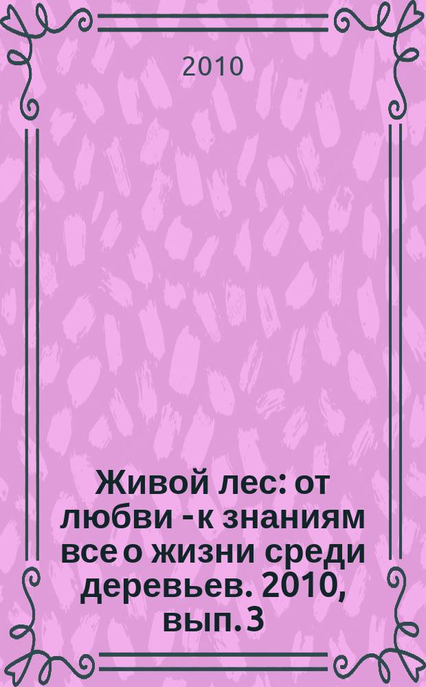 Живой лес : от любви - к знаниям все о жизни среди деревьев. 2010, вып. 3