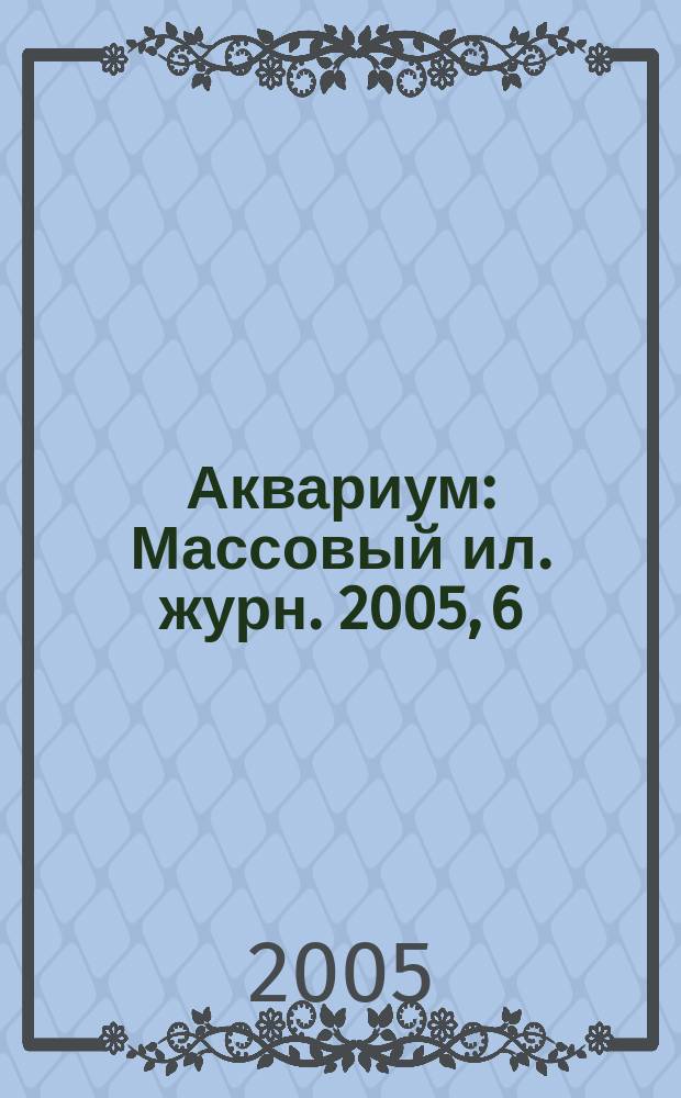 Аквариум : Массовый ил. журн. 2005, 6