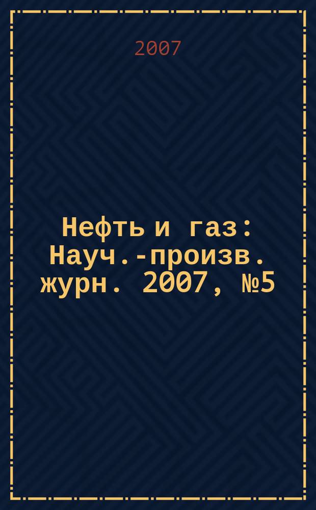 Нефть и газ : Науч.-произв. журн. 2007, № 5 (41)