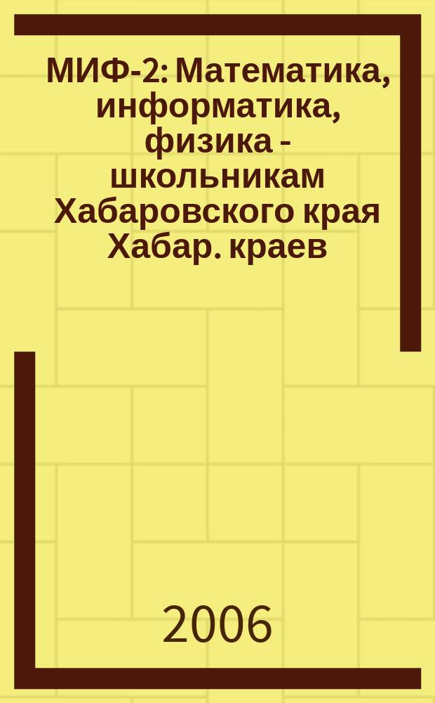 МИФ-2 : Математика, информатика, физика - школьникам Хабаровского края Хабар. краев. учеб.-метод. журн. 2006, № 3 (33)