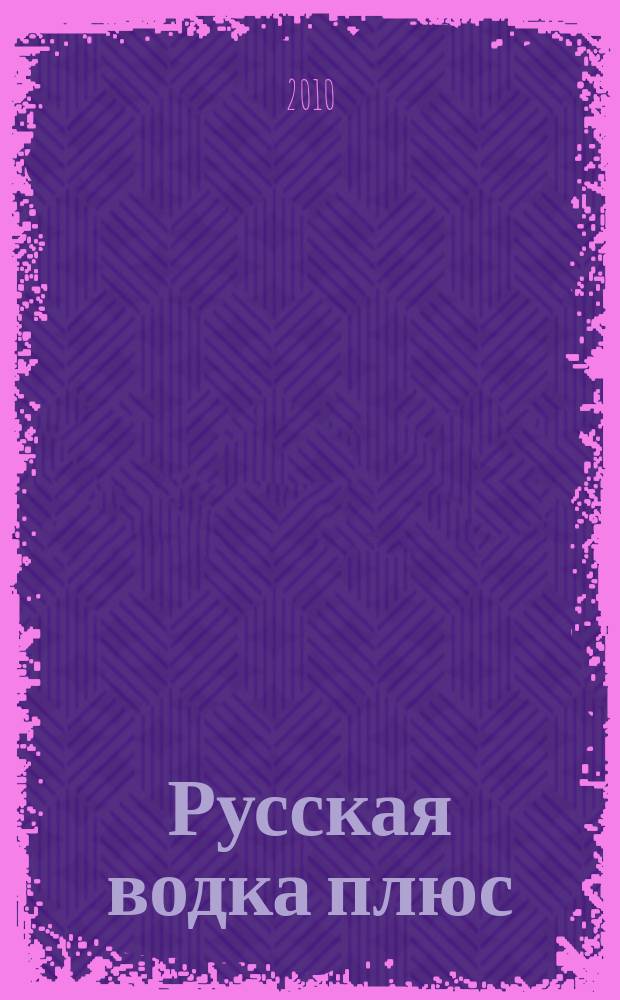 Русская водка плюс : Журн. проф. винокуров и винолюбов. 2010, № 3