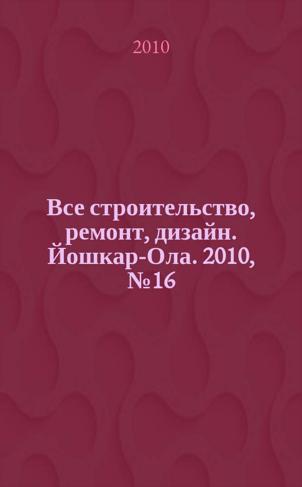Все строительство, ремонт, дизайн. Йошкар-Ола. 2010, № 16 (70)