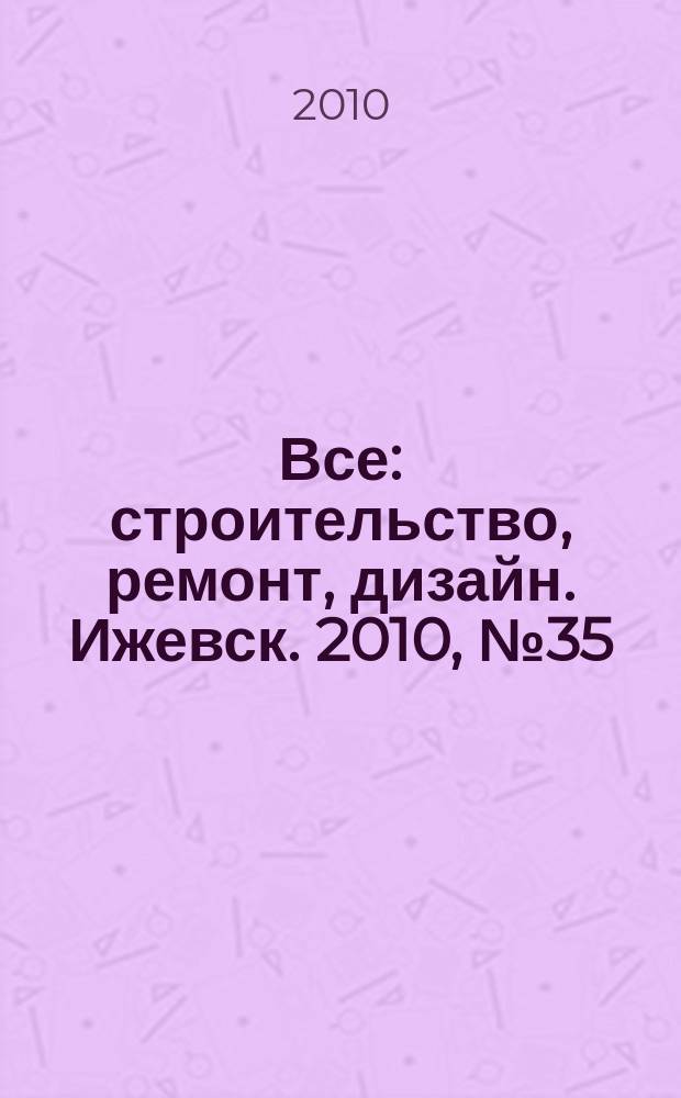 Все: строительство, ремонт, дизайн. Ижевск. 2010, № 35 (116)