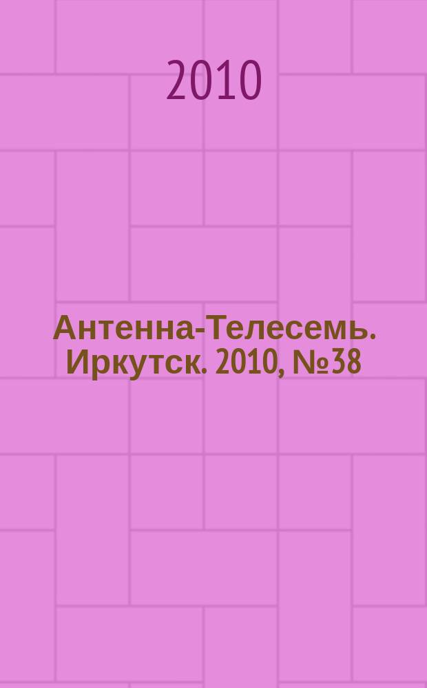 Антенна-Телесемь. Иркутск. 2010, № 38 (307)