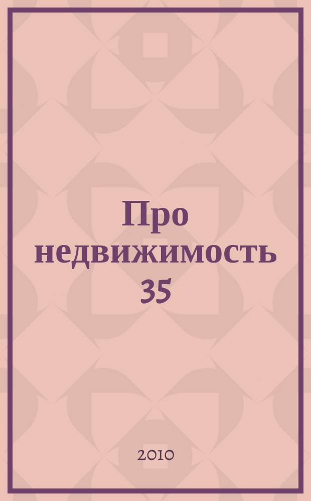Про недвижимость 35 : новости. интервью. консультации. объявления. фото объектив. криминал. 2010, № 4 (22)