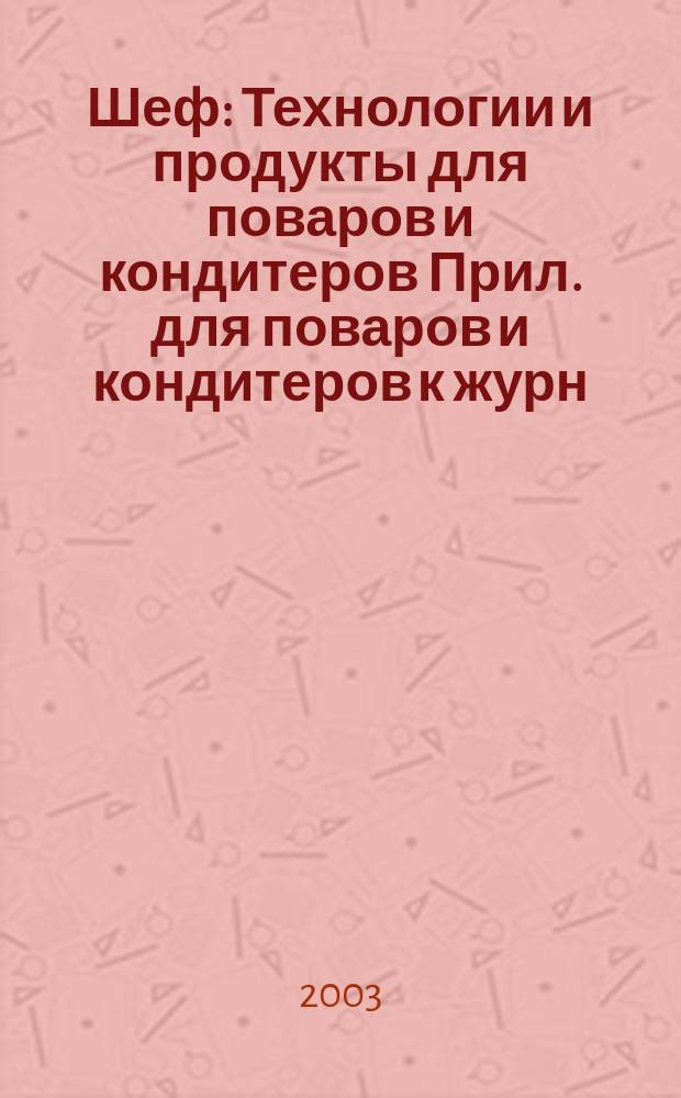 Шеф : Технологии и продукты для поваров и кондитеров Прил. для поваров и кондитеров к журн. "Ресторатор". 2003, № 3
