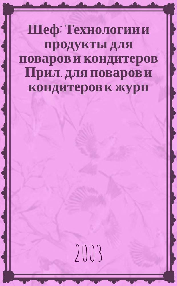 Шеф : Технологии и продукты для поваров и кондитеров Прил. для поваров и кондитеров к журн. "Ресторатор". 2003, № 6 (7)