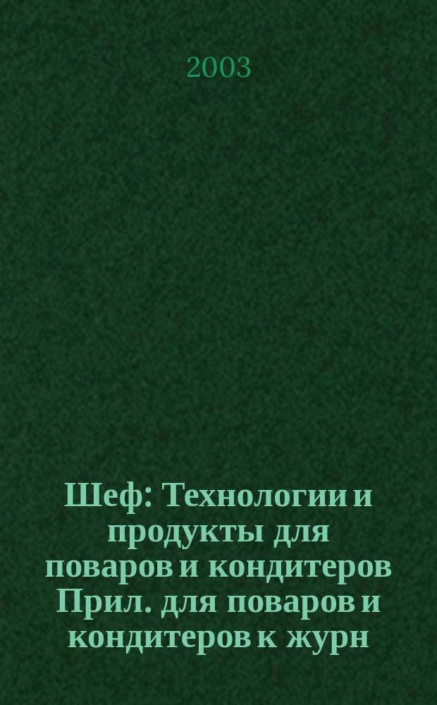 Шеф : Технологии и продукты для поваров и кондитеров Прил. для поваров и кондитеров к журн. "Ресторатор". 2003, № 11 (12)