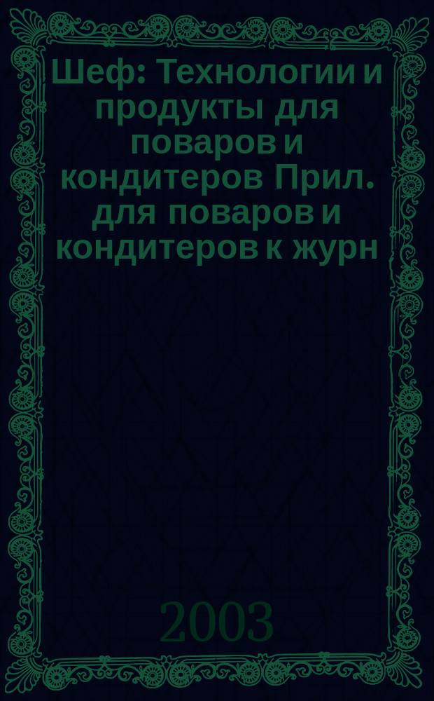 Шеф : Технологии и продукты для поваров и кондитеров Прил. для поваров и кондитеров к журн. "Ресторатор". 2003, № 12 (13)