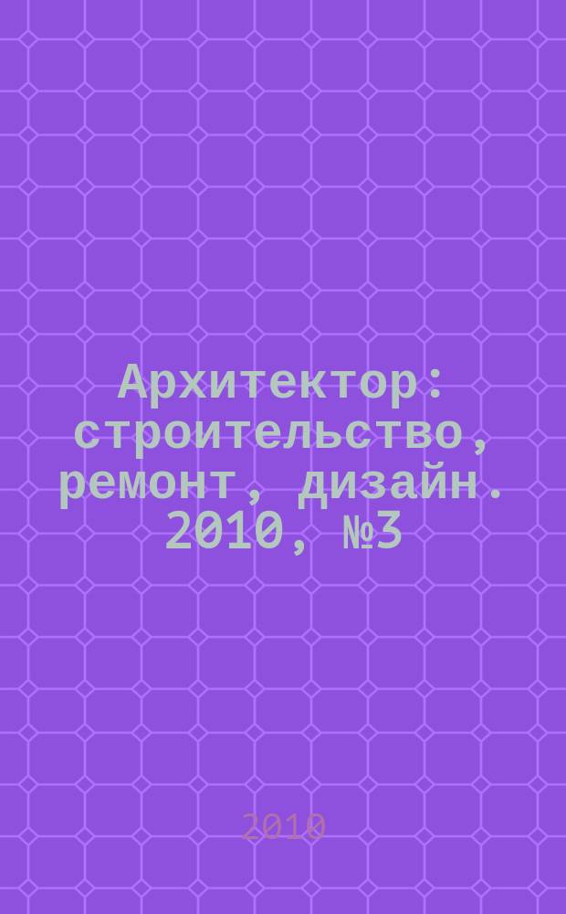 Архитектор : строительство, ремонт, дизайн. 2010, № 3 (3)