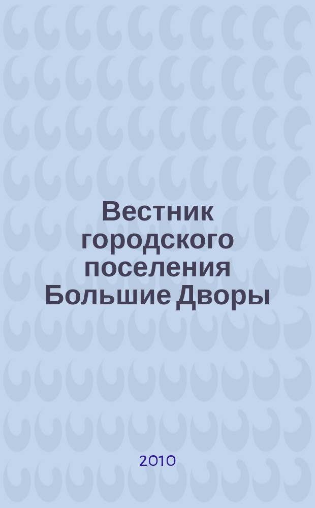 Вестник городского поселения Большие Дворы : Совет депутатов, Муницип. образование Большие Дворы Павлово- Посад. муницип. р-на Моск. обл. № 1