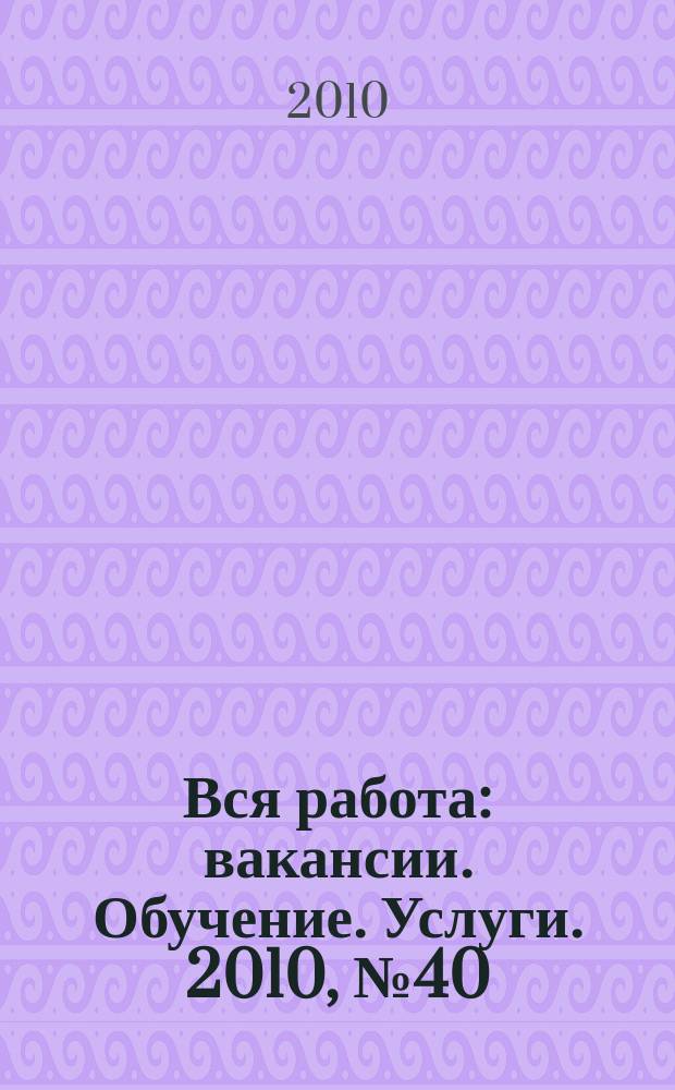 Вся работа : вакансии. Обучение. Услуги. 2010, № 40 (164)