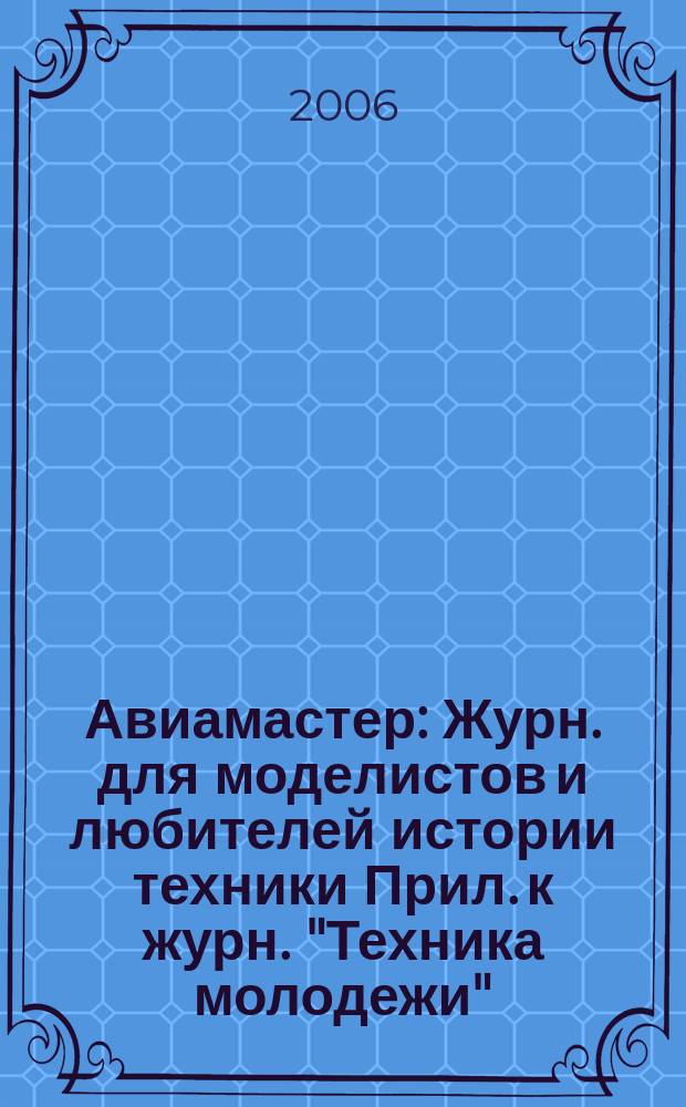 Авиамастер : Журн. для моделистов и любителей истории техники Прил. к журн. "Техника молодежи". 2006, 6