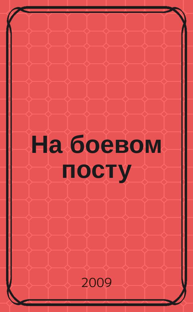 На боевом посту : Ежемес. воен.-полит. журн. Изд. Полит. упр. внутрен. и конвойн. войск М-ва вн. дел СССР. 2009, № 1 (495)