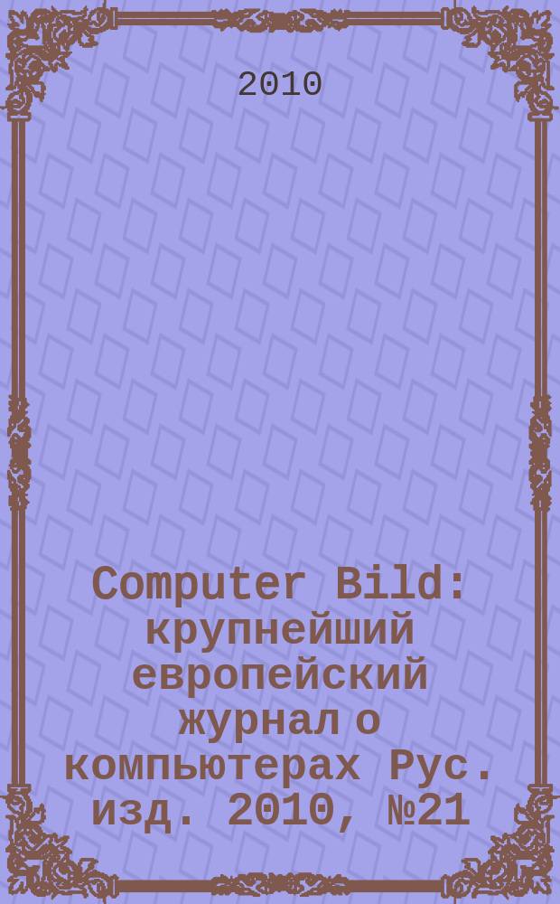 Computer Bild : крупнейший европейский журнал о компьютерах Рус. изд. 2010, № 21 (118)