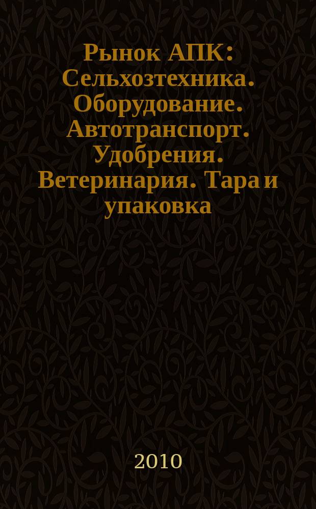 Рынок АПК : Сельхозтехника. Оборудование. Автотранспорт. Удобрения. Ветеринария. Тара и упаковка. 2010, № 10 (84)