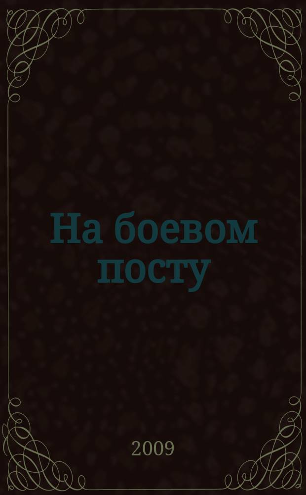 На боевом посту : Ежемес. воен.-полит. журн. Изд. Полит. упр. внутрен. и конвойн. войск М-ва вн. дел СССР. 2009, № 10 (504)